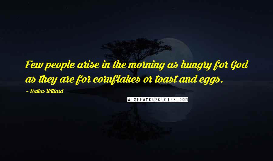 Dallas Willard Quotes: Few people arise in the morning as hungry for God as they are for cornflakes or toast and eggs.