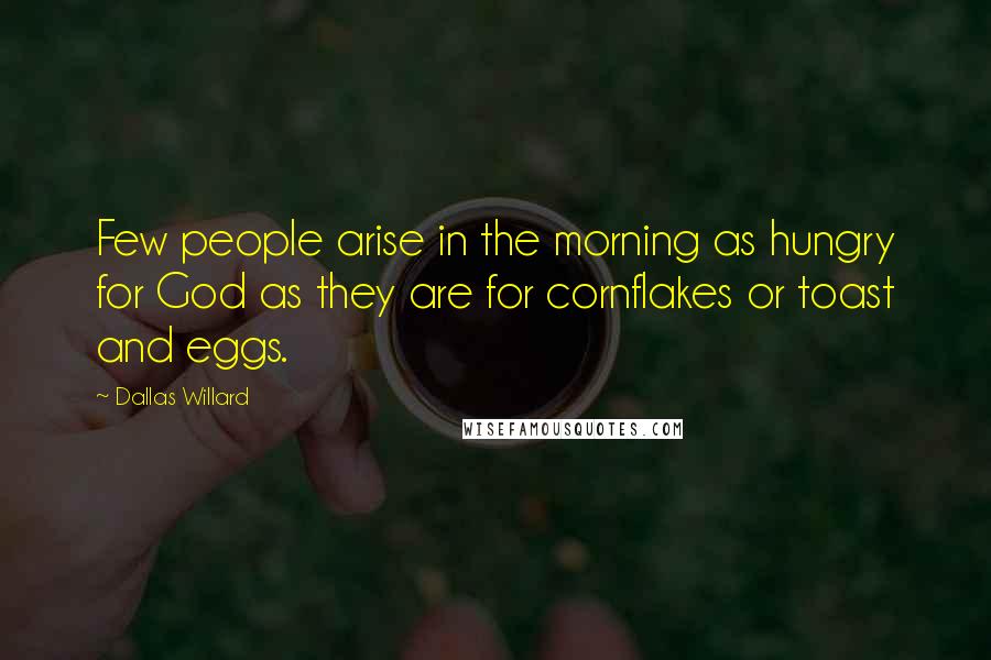 Dallas Willard Quotes: Few people arise in the morning as hungry for God as they are for cornflakes or toast and eggs.