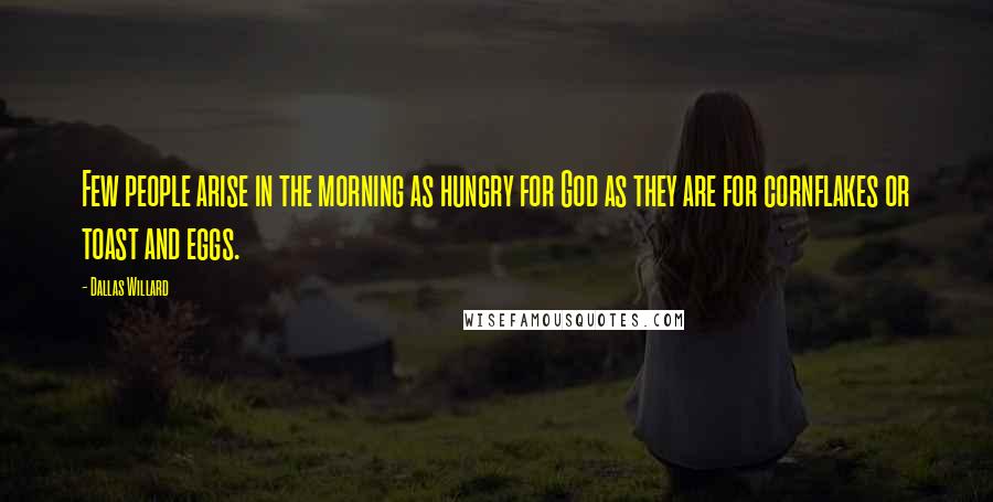 Dallas Willard Quotes: Few people arise in the morning as hungry for God as they are for cornflakes or toast and eggs.