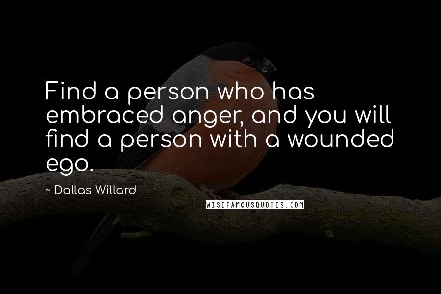 Dallas Willard Quotes: Find a person who has embraced anger, and you will find a person with a wounded ego.