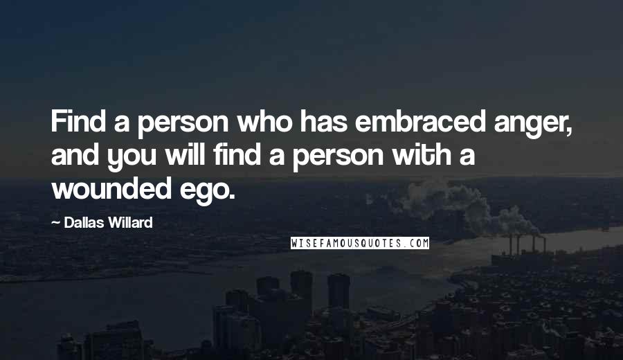 Dallas Willard Quotes: Find a person who has embraced anger, and you will find a person with a wounded ego.