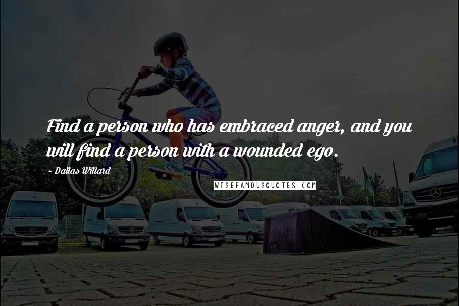 Dallas Willard Quotes: Find a person who has embraced anger, and you will find a person with a wounded ego.