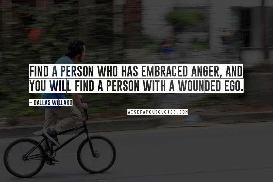 Dallas Willard Quotes: Find a person who has embraced anger, and you will find a person with a wounded ego.