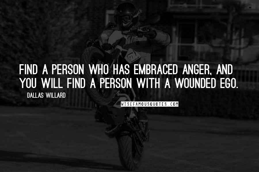 Dallas Willard Quotes: Find a person who has embraced anger, and you will find a person with a wounded ego.