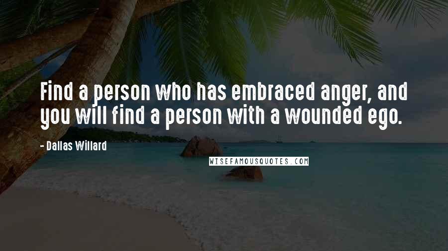 Dallas Willard Quotes: Find a person who has embraced anger, and you will find a person with a wounded ego.