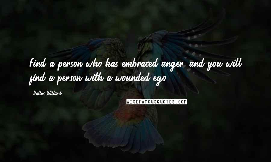 Dallas Willard Quotes: Find a person who has embraced anger, and you will find a person with a wounded ego.