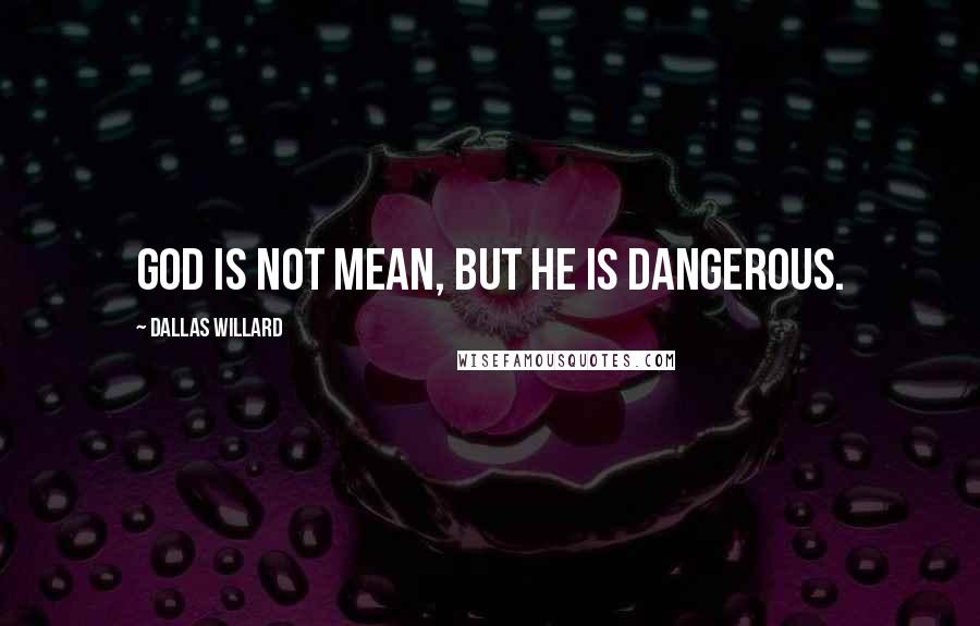 Dallas Willard Quotes: God is not mean, but he is dangerous.