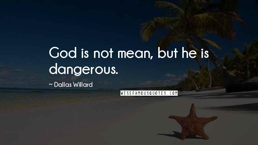 Dallas Willard Quotes: God is not mean, but he is dangerous.
