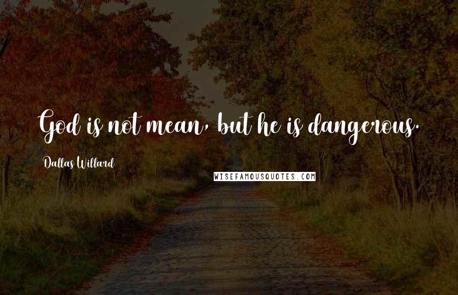 Dallas Willard Quotes: God is not mean, but he is dangerous.