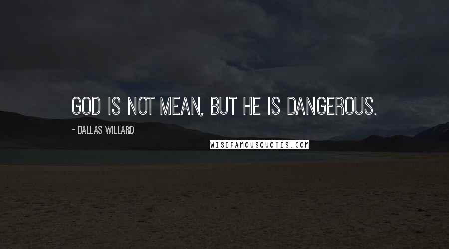 Dallas Willard Quotes: God is not mean, but he is dangerous.