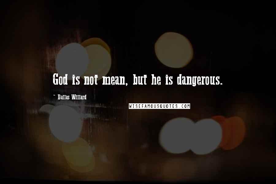 Dallas Willard Quotes: God is not mean, but he is dangerous.