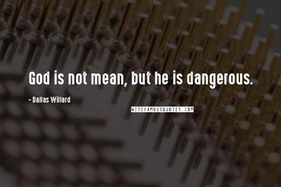 Dallas Willard Quotes: God is not mean, but he is dangerous.
