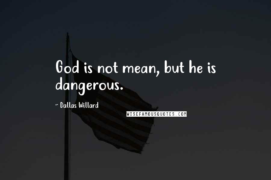 Dallas Willard Quotes: God is not mean, but he is dangerous.