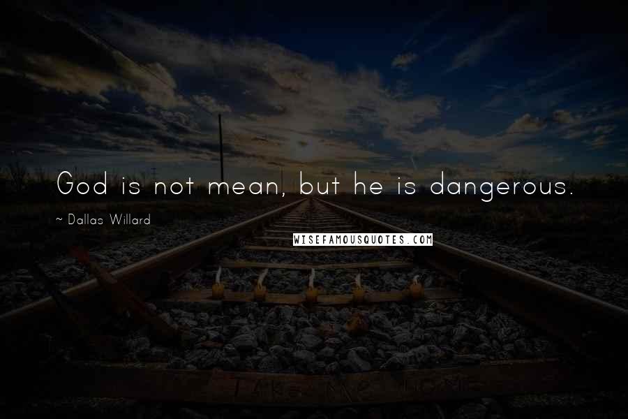 Dallas Willard Quotes: God is not mean, but he is dangerous.