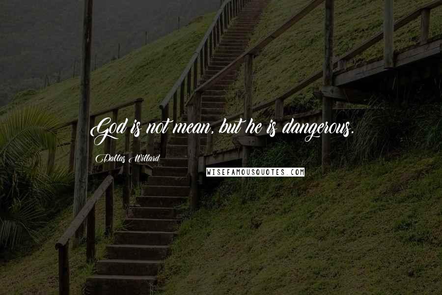 Dallas Willard Quotes: God is not mean, but he is dangerous.