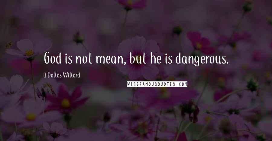 Dallas Willard Quotes: God is not mean, but he is dangerous.