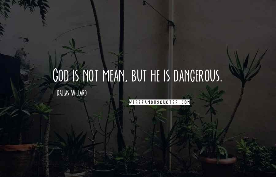 Dallas Willard Quotes: God is not mean, but he is dangerous.