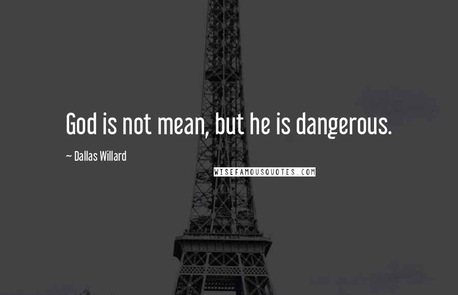 Dallas Willard Quotes: God is not mean, but he is dangerous.