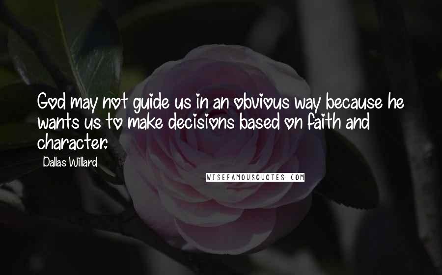 Dallas Willard Quotes: God may not guide us in an obvious way because he wants us to make decisions based on faith and character.