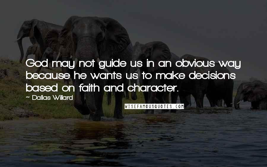 Dallas Willard Quotes: God may not guide us in an obvious way because he wants us to make decisions based on faith and character.