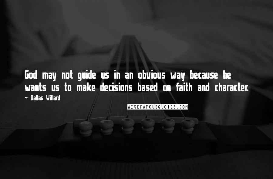 Dallas Willard Quotes: God may not guide us in an obvious way because he wants us to make decisions based on faith and character.