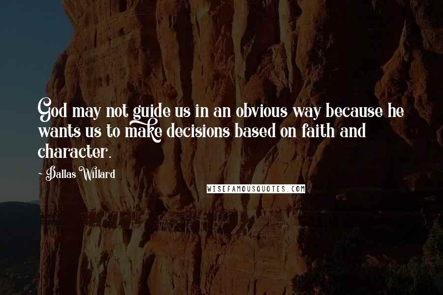 Dallas Willard Quotes: God may not guide us in an obvious way because he wants us to make decisions based on faith and character.