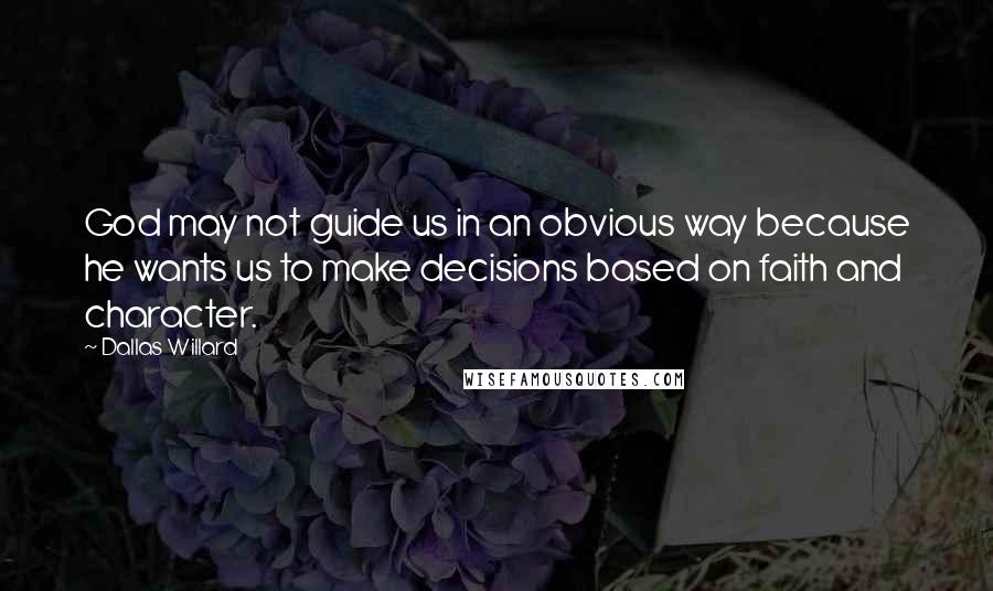 Dallas Willard Quotes: God may not guide us in an obvious way because he wants us to make decisions based on faith and character.