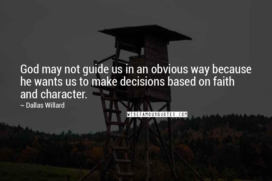 Dallas Willard Quotes: God may not guide us in an obvious way because he wants us to make decisions based on faith and character.