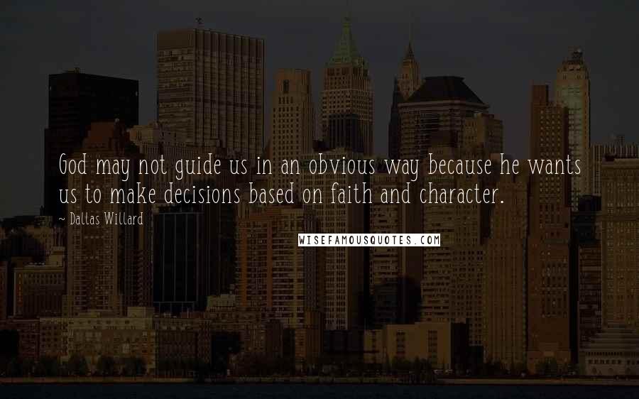 Dallas Willard Quotes: God may not guide us in an obvious way because he wants us to make decisions based on faith and character.