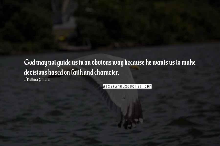 Dallas Willard Quotes: God may not guide us in an obvious way because he wants us to make decisions based on faith and character.