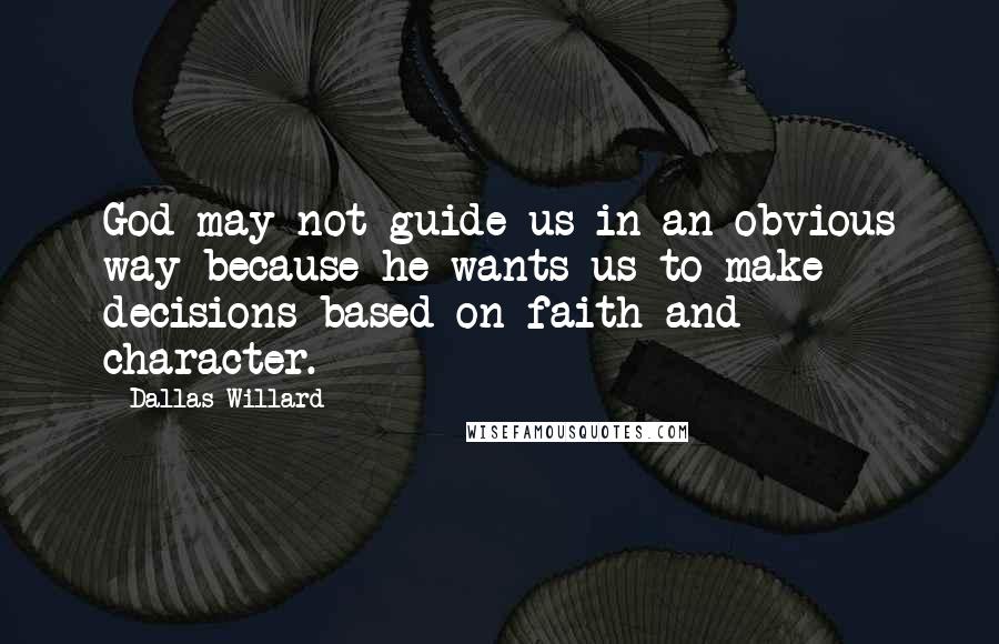 Dallas Willard Quotes: God may not guide us in an obvious way because he wants us to make decisions based on faith and character.