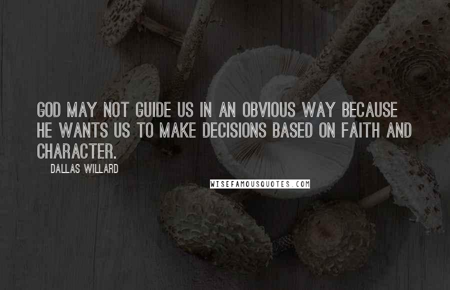 Dallas Willard Quotes: God may not guide us in an obvious way because he wants us to make decisions based on faith and character.