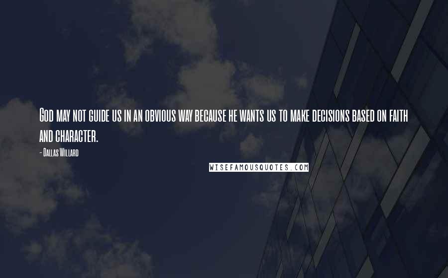 Dallas Willard Quotes: God may not guide us in an obvious way because he wants us to make decisions based on faith and character.