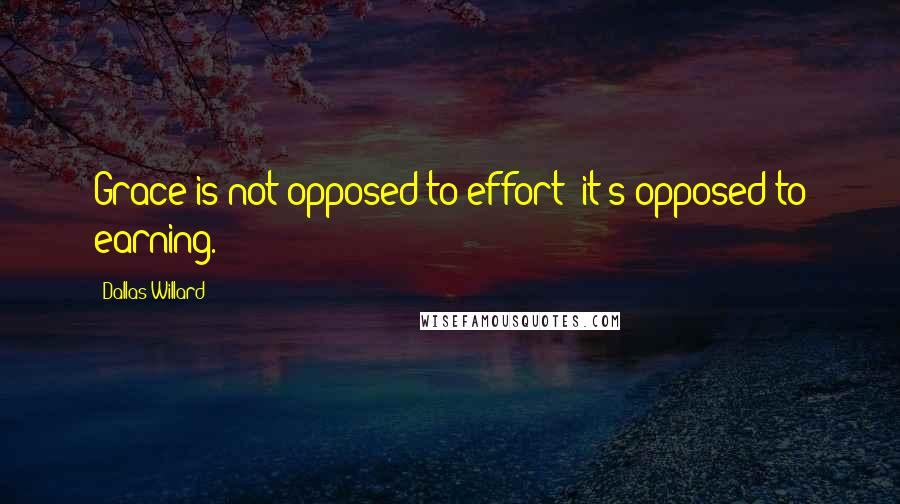 Dallas Willard Quotes: Grace is not opposed to effort; it's opposed to earning.