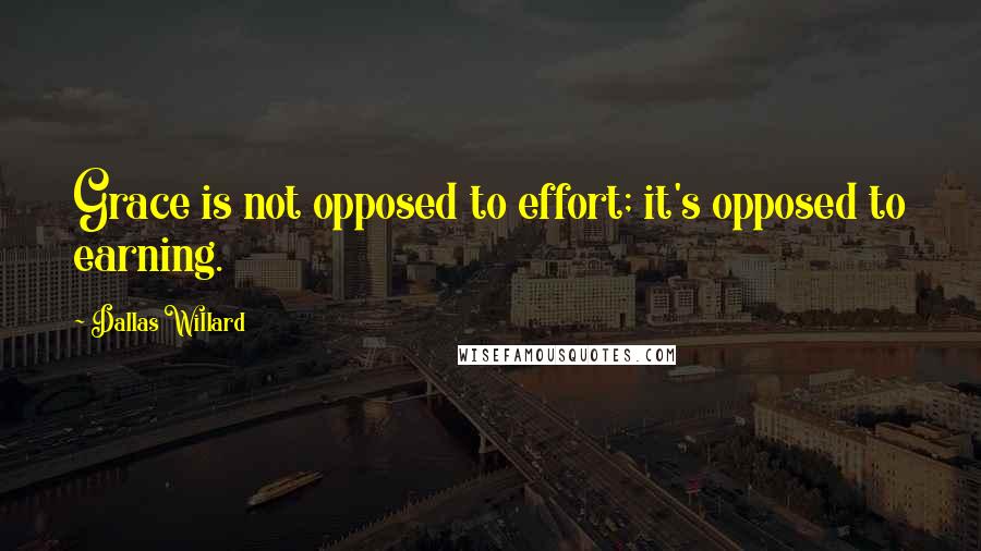 Dallas Willard Quotes: Grace is not opposed to effort; it's opposed to earning.