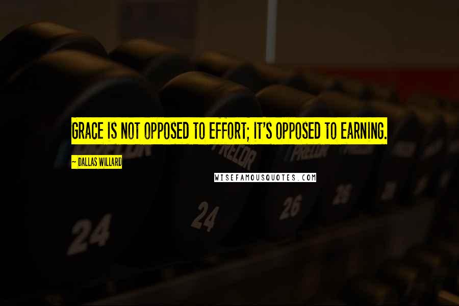 Dallas Willard Quotes: Grace is not opposed to effort; it's opposed to earning.