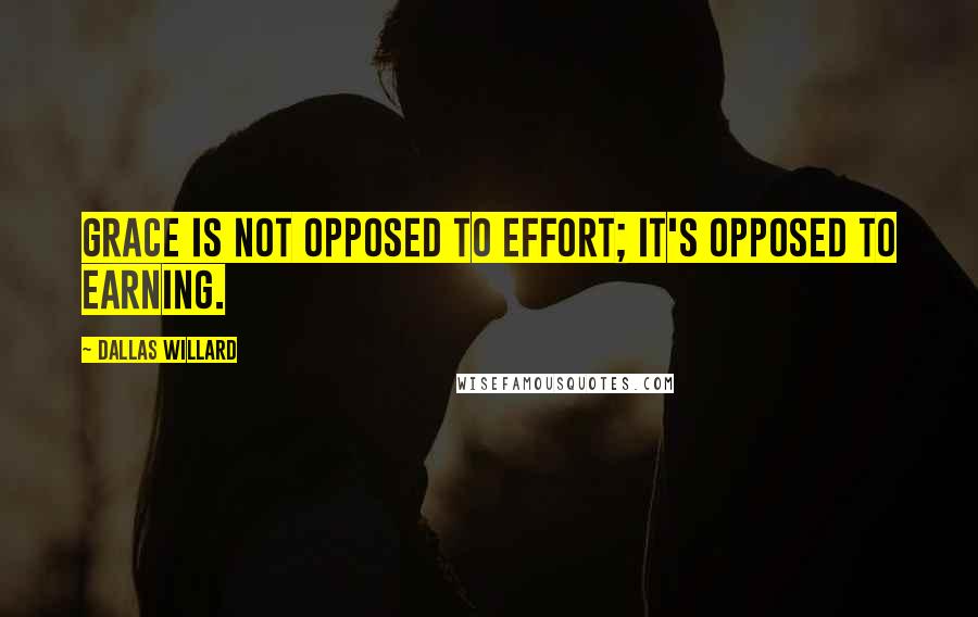 Dallas Willard Quotes: Grace is not opposed to effort; it's opposed to earning.