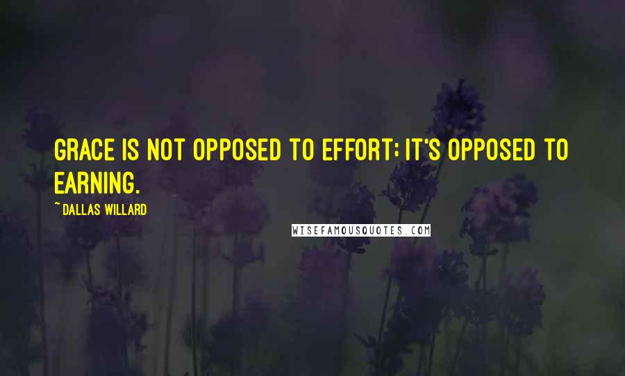 Dallas Willard Quotes: Grace is not opposed to effort; it's opposed to earning.