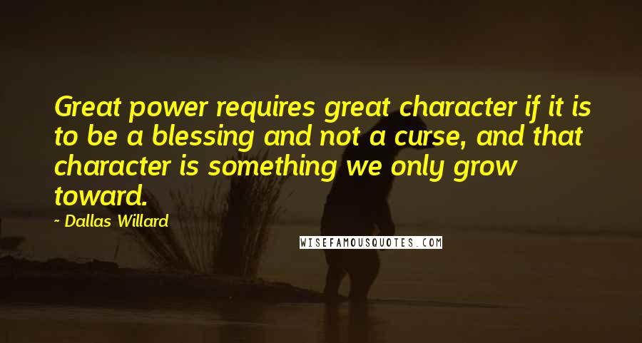 Dallas Willard Quotes: Great power requires great character if it is to be a blessing and not a curse, and that character is something we only grow toward.