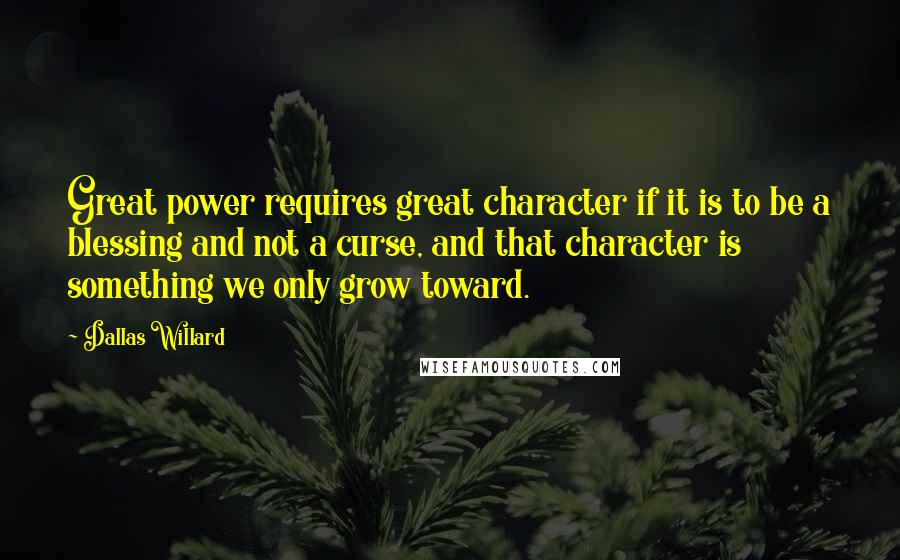 Dallas Willard Quotes: Great power requires great character if it is to be a blessing and not a curse, and that character is something we only grow toward.