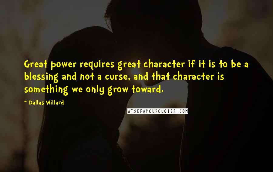 Dallas Willard Quotes: Great power requires great character if it is to be a blessing and not a curse, and that character is something we only grow toward.