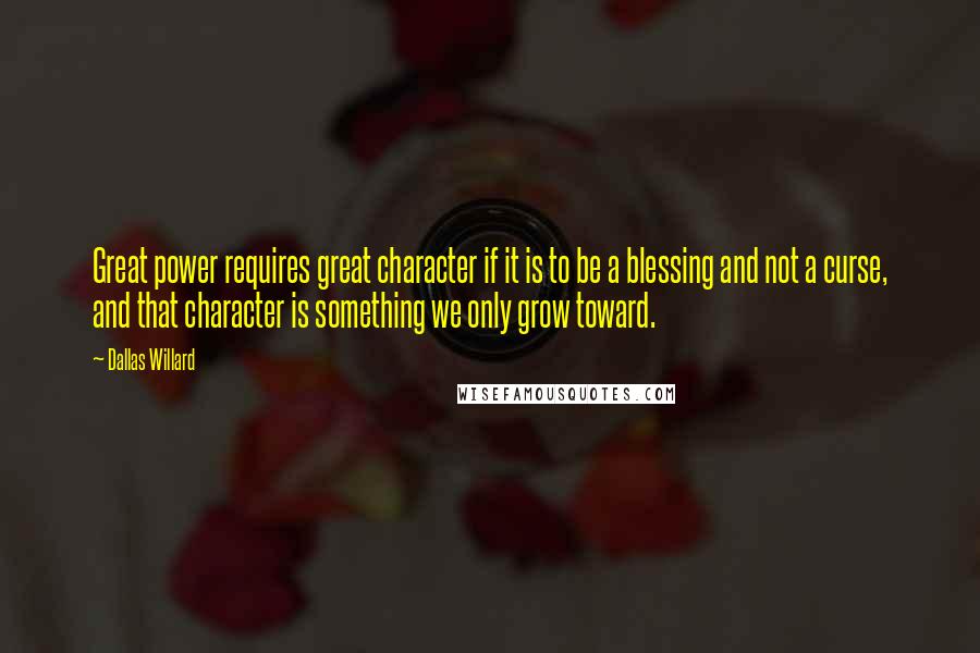 Dallas Willard Quotes: Great power requires great character if it is to be a blessing and not a curse, and that character is something we only grow toward.