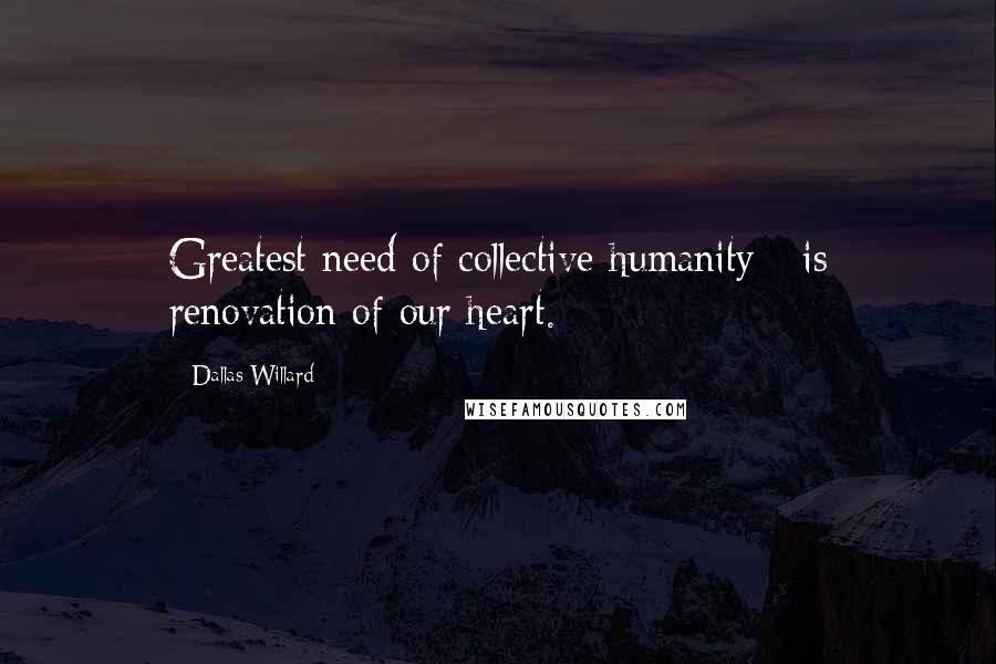 Dallas Willard Quotes: Greatest need of collective humanity - is renovation of our heart.