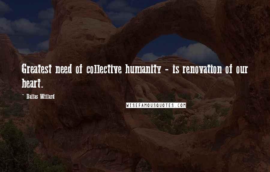 Dallas Willard Quotes: Greatest need of collective humanity - is renovation of our heart.