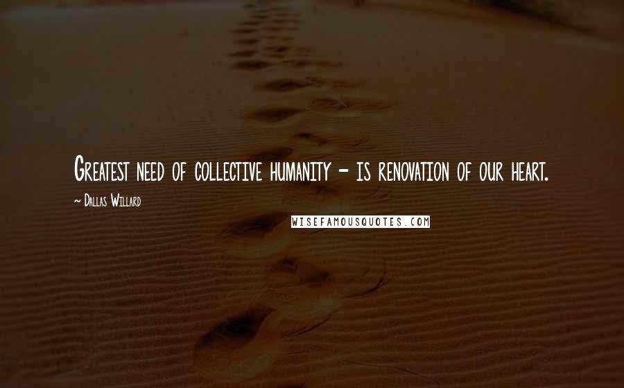Dallas Willard Quotes: Greatest need of collective humanity - is renovation of our heart.
