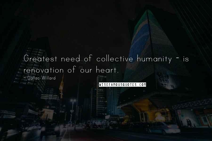 Dallas Willard Quotes: Greatest need of collective humanity - is renovation of our heart.