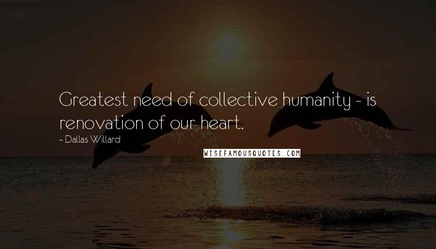 Dallas Willard Quotes: Greatest need of collective humanity - is renovation of our heart.