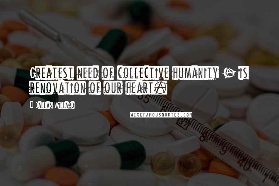 Dallas Willard Quotes: Greatest need of collective humanity - is renovation of our heart.