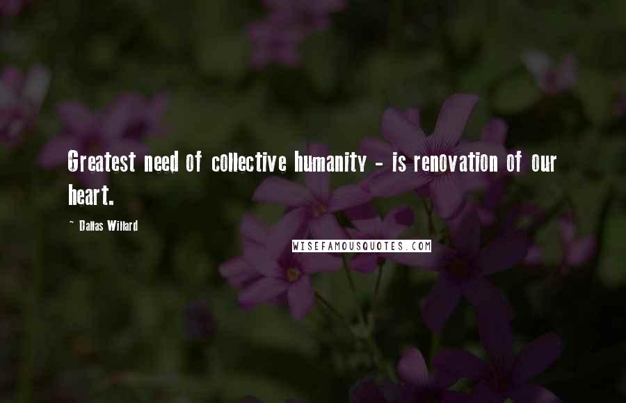 Dallas Willard Quotes: Greatest need of collective humanity - is renovation of our heart.