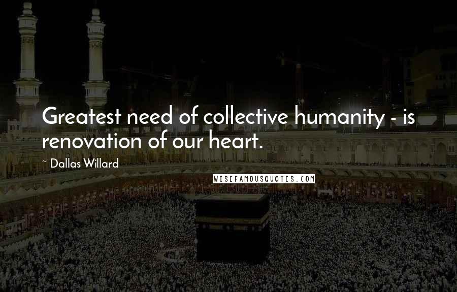 Dallas Willard Quotes: Greatest need of collective humanity - is renovation of our heart.